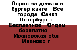 Опрос за деньги в бургер кинге - Все города, Санкт-Петербург г. Бесплатное » Отдам бесплатно   . Ивановская обл.,Иваново г.